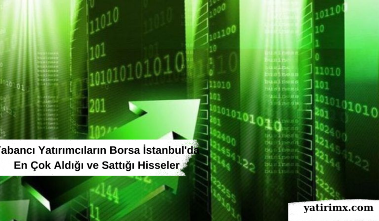 Yabancı Yatırımcıların Borsa İstanbul'da En Çok Aldığı ve Sattığı Hisseler