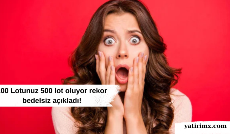 100 Lotunuz 500 lot oluyor rekor bedelsiz açıkladı!