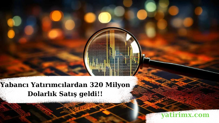 Yabancı Yatırımcılardan 320 Milyon Dolarlık Satış geldi!!