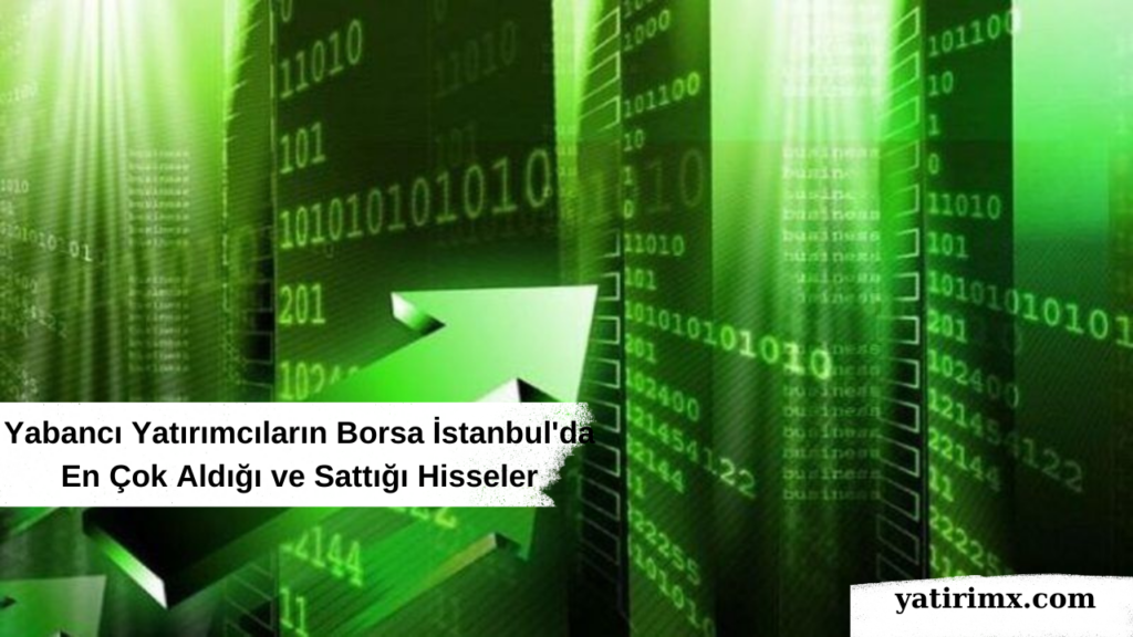 Yabancı Yatırımcıların Borsa İstanbul'da En Çok Aldığı ve Sattığı Hisseler